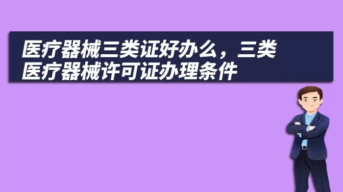 医疗器械三类证好办么，三类医疗器械许可证办理条件