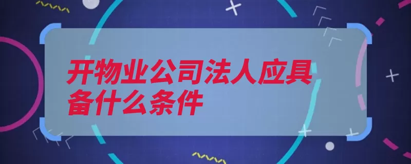 开物业公司法人应具备什么条件