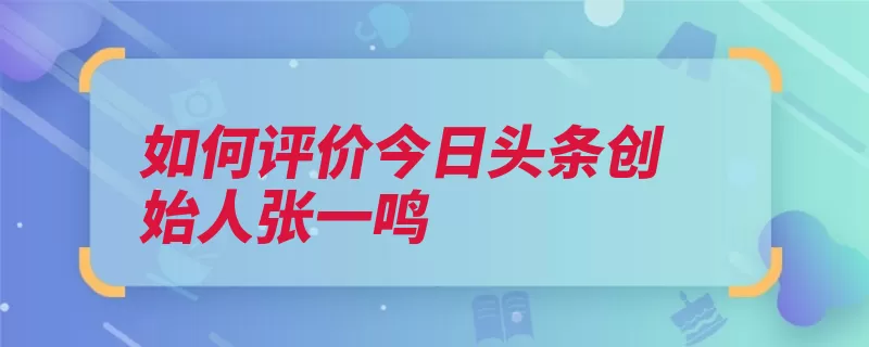 如何评价今日头条创始人张一鸣