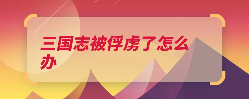 三国志被俘虏了怎么办（被俘俘虏缴纳玩家）