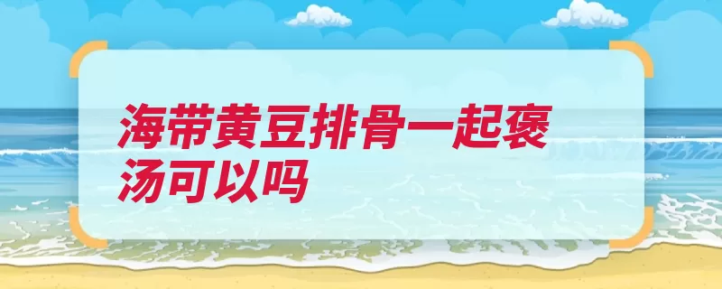 海带黄豆排骨一起褒汤可以吗
