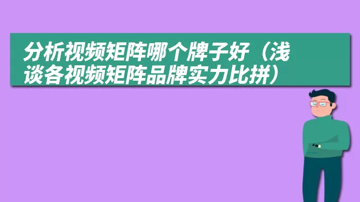 分析视频矩阵哪个牌子好（浅谈各视频矩阵品牌实力比拼）