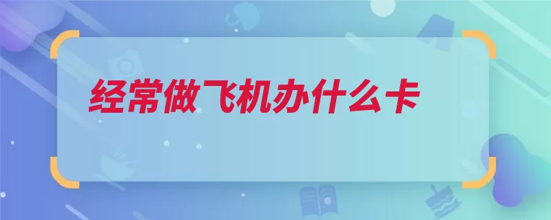 经常做飞机办什么卡（航空公司会有机票）