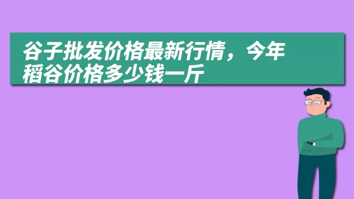 谷子批发价格最新行情,今年稻谷价格多少钱一斤