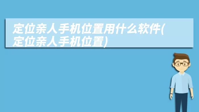 定位亲人手机位置用什么软件(定位亲人手机位置)