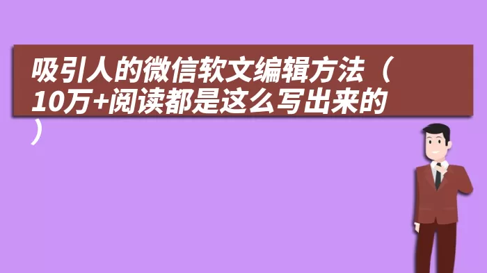 吸引人的微信软文编辑方法（10万+阅读都是这么写出来的）