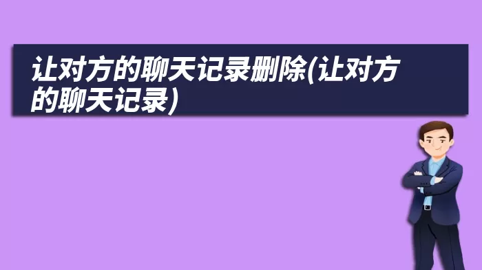 让对方的聊天记录删除(让对方的聊天记录)