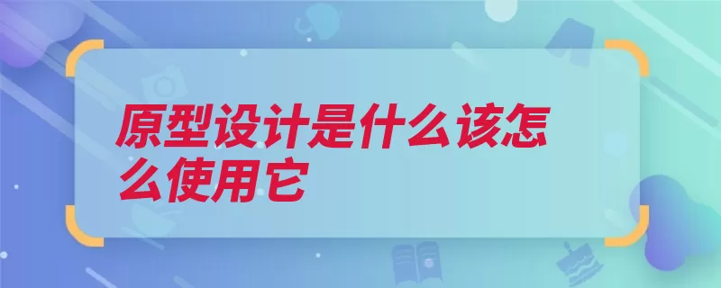 原型设计是什么该怎么使用它（交互设计原型产品）