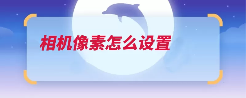 相机像素怎么设置（拍摄像素相机手机）
