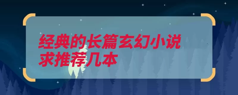 经典的长篇玄幻小说求推荐几本（玄幻小说作者玄幻）