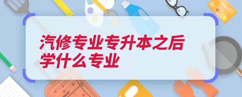 汽修专业专升本之后学什么专业