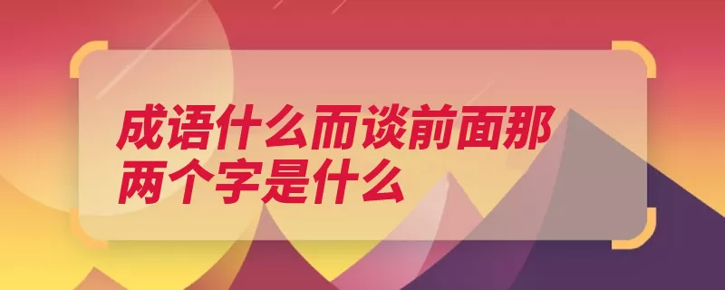 成语什么而谈前面那两个字是什么