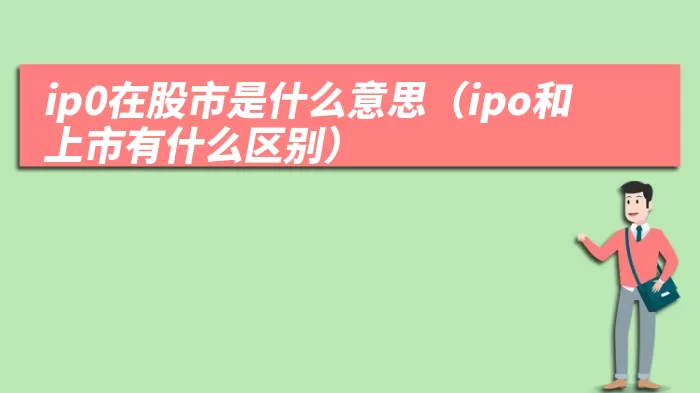 ip0在股市是什么意思（ipo和上市有什么区别）