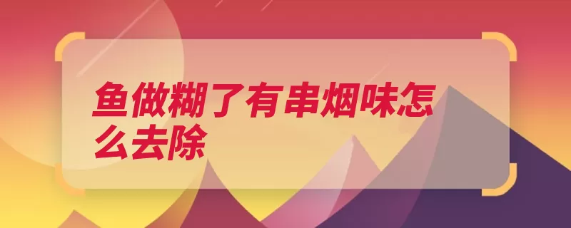 鱼做糊了有串烟味怎么去除（烟味放在锅盖饭锅）