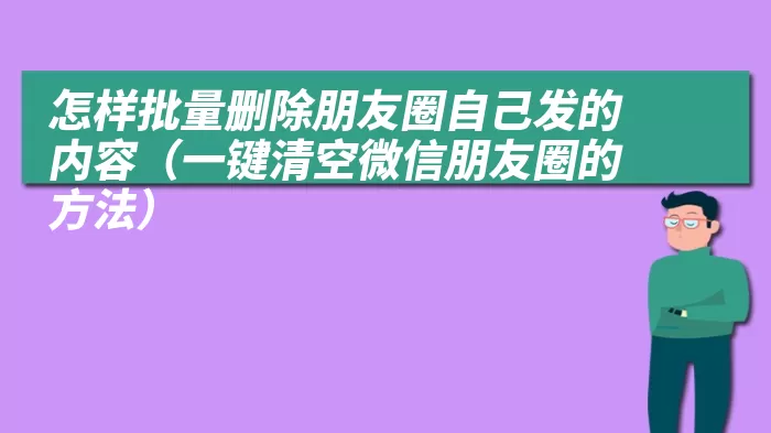 怎样批量删除朋友圈自己发的内容（一键清空微信朋友圈的方法）