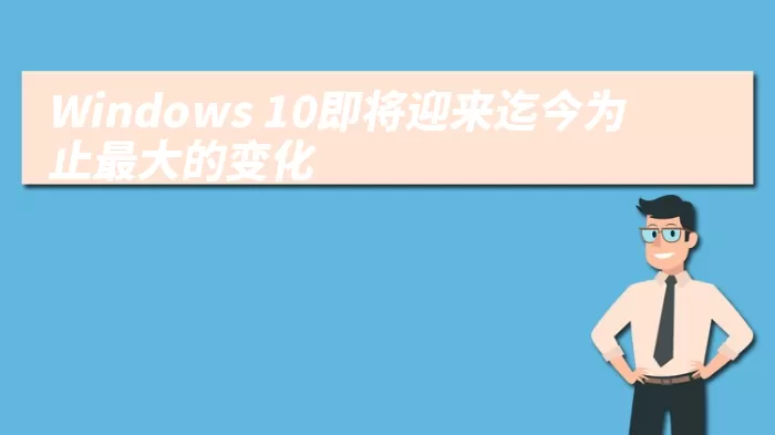 Windows 10即将迎来迄今为止最大的变化