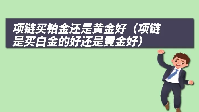 项链买铂金还是黄金好（项链是买白金的好还是黄金好）