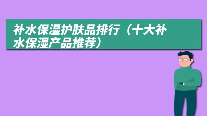 补水保湿护肤品排行（十大补水保湿产品推荐）