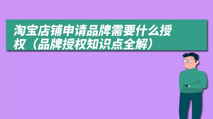 淘宝店铺申请品牌需要什么授权（品牌授权知识点全解）