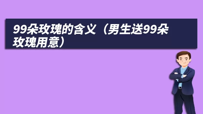 99朵玫瑰的含义（男生送99朵玫瑰用意）