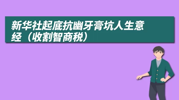 新华社起底抗幽牙膏坑人生意经（收割智商税）