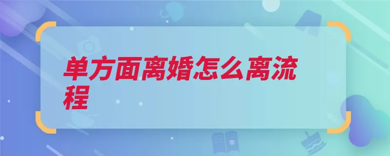 单方面离婚怎么离流程（诉讼离婚法院到庭）