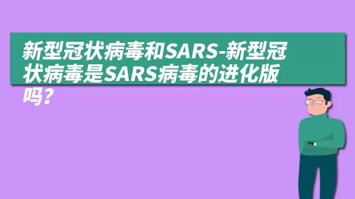 新型冠状病毒和SARS-新型冠状病毒是SARS病毒的进化版吗？