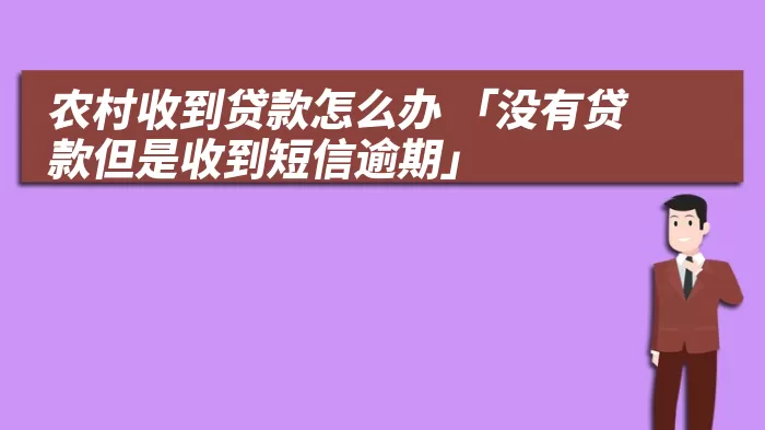 农村收到贷款怎么办 「没有贷款但是收到短信逾期」