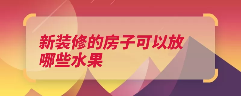 新装修的房子可以放哪些水果（甲醛传感器色卡的）