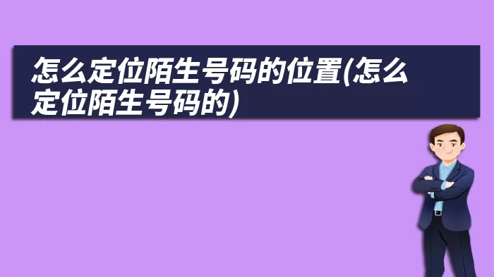 怎么定位陌生号码的位置(怎么定位陌生号码的)