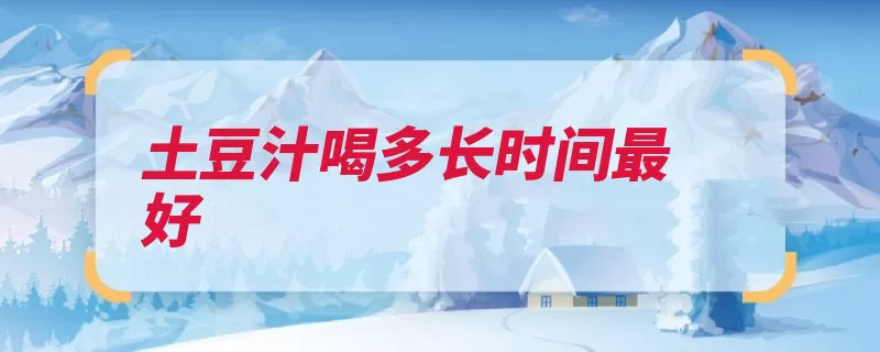 土豆汁喝多长时间最好（饮用排毒生土连续）