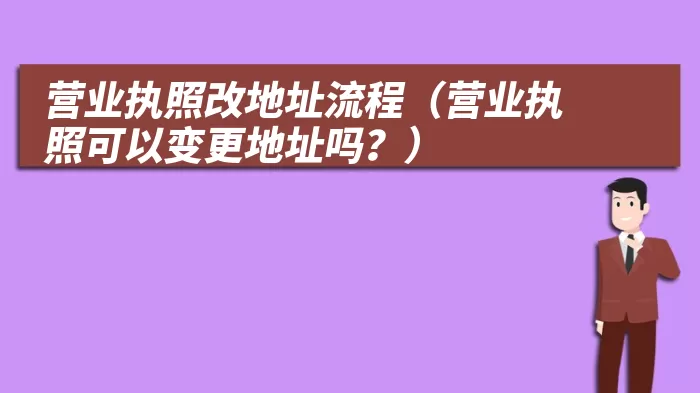 营业执照改地址流程（营业执照可以变更地址吗？）