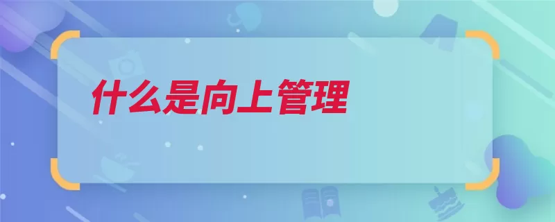 什么是向上管理（站在上司角度的是）