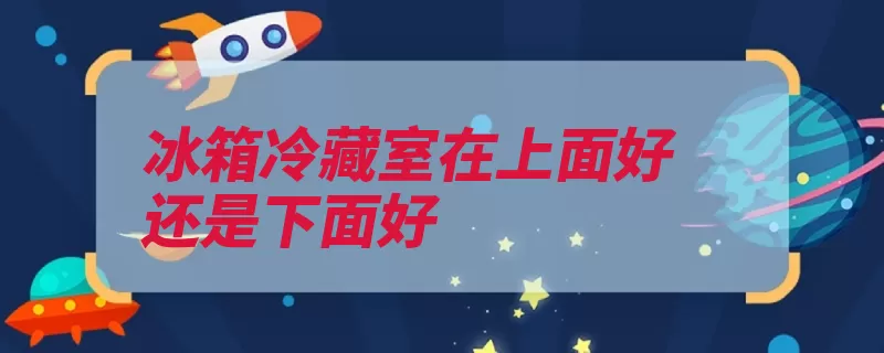 冰箱冷藏室在上面好还是下面好