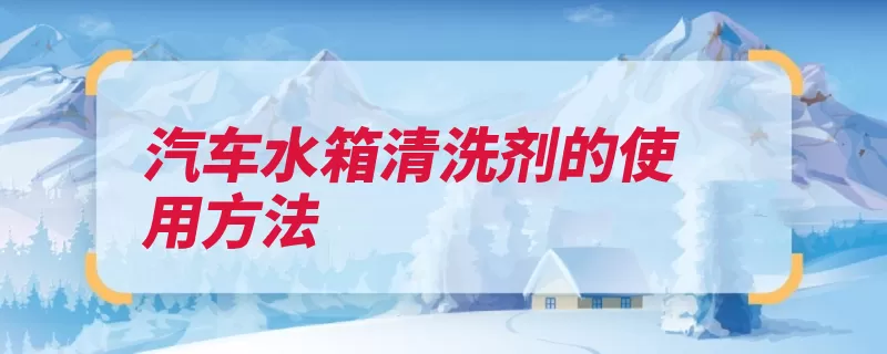 汽车水箱清洗剂的使用方法（水箱防冻液水管发）
