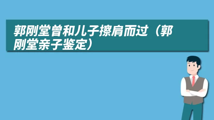 郭刚堂曾和儿子擦肩而过（郭刚堂亲子鉴定）