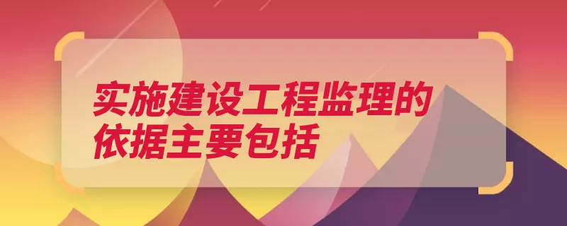 实施建设工程监理的依据主要包括