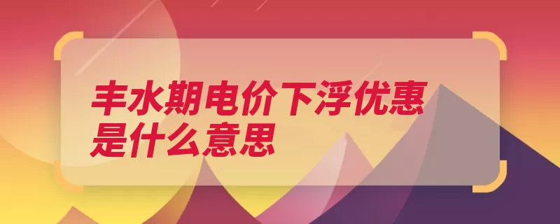 丰水期电价下浮优惠是什么意思