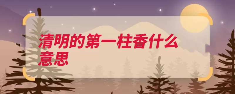 清明的第一柱香什么意思（盛行敬神新年成了）