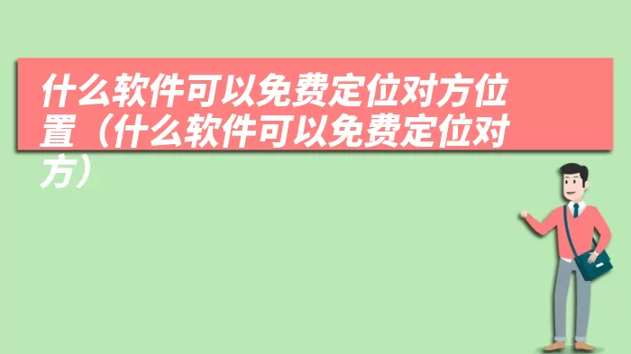 什么软件可以免费定位对方位置（什么软件可以免费定位对方）