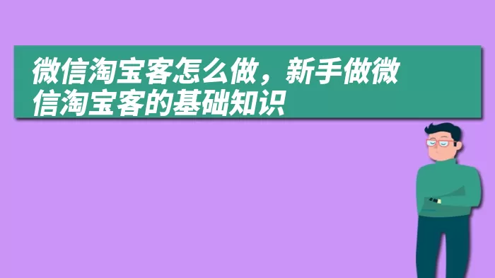 微信淘宝客怎么做，新手做微信淘宝客的基础知识