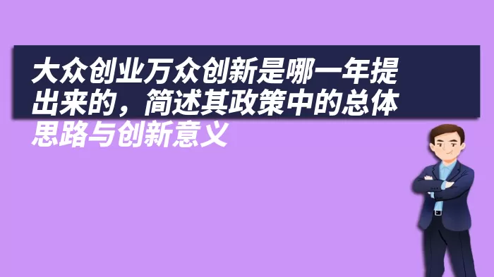 大众创业万众创新是哪一年提出来的，简述其政策中的总体思路与创新意义