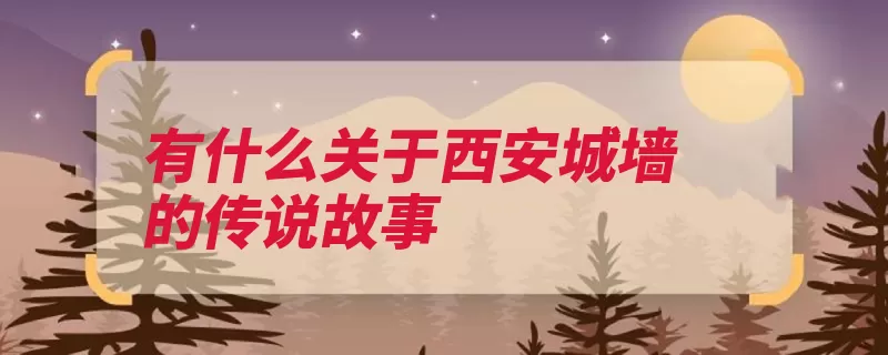 有什么关于西安城墙的传说故事（西安城墙朱元璋儿）