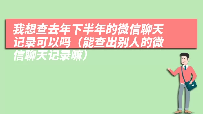 我想查去年下半年的微信聊天记录可以吗（能查出别人的微信聊天记录嘛）