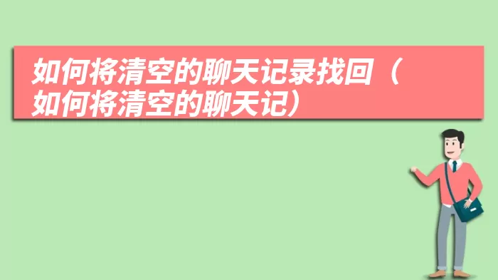 如何将清空的聊天记录找回（如何将清空的聊天记）