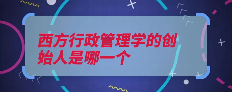 西方行政管理学的创始人是哪一个（行政管理学威尔学）