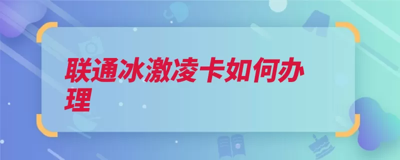 联通冰激凌卡如何办理（转入办理营业厅冰）