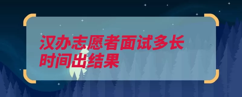 汉办志愿者面试多长时间出结果（汉语志愿者录用世）