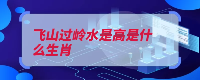 飞山过岭水是高是什么生肖（生肖地支属相自然）