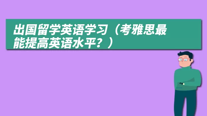 出国留学英语学习（考雅思最能提高英语水平？）